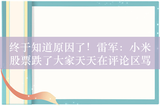 终于知道原因了！雷军：小米股票跌了大家天天在评论区骂我