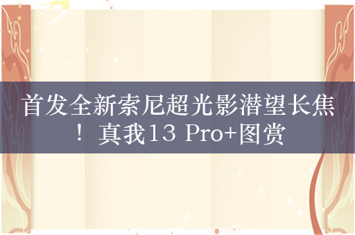 首发全新索尼超光影潜望长焦！真我13 Pro+图赏