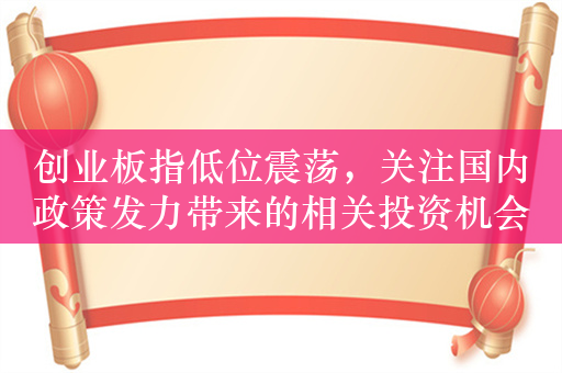 创业板指低位震荡，关注国内政策发力带来的相关投资机会