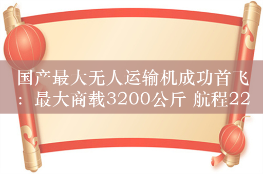 国产最大无人运输机成功首飞：最大商载3200公斤 航程2200公里