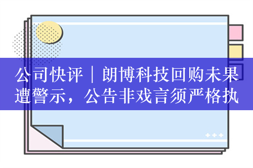 公司快评︱朗博科技回购未果遭警示，公告非戏言须严格执行