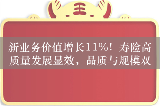 新业务价值增长11%！寿险高质量发展显效，品质与规模双增长