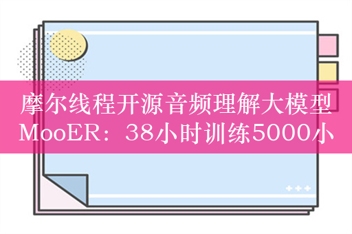 摩尔线程开源音频理解大模型MooER：38小时训练5000小时数据