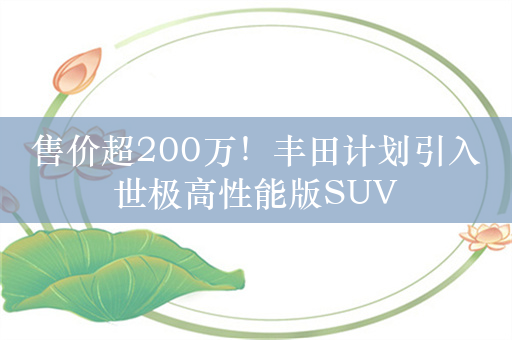 售价超200万！丰田计划引入世极高性能版SUV