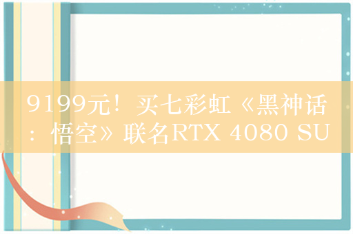 9199元！买七彩虹《黑神话：悟空》联名RTX 4080 SUPER 送百元E卡