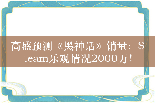 高盛预测《黑神话》销量：Steam乐观情况2000万！