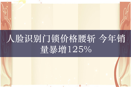 人脸识别门锁价格腰斩 今年销量暴增125%