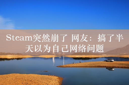 Steam突然崩了 网友：搞了半天以为自己网络问题