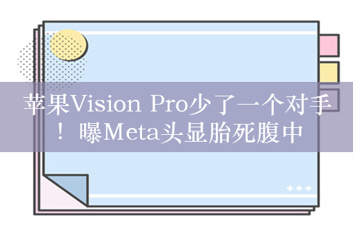 苹果Vision Pro少了一个对手！曝Meta头显胎死腹中