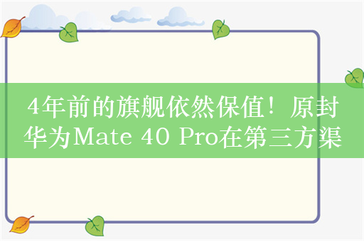 4年前的旗舰依然保值！原封华为Mate 40 Pro在第三方渠道卖到5000元