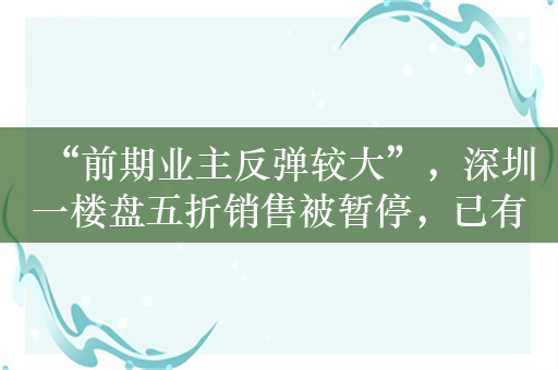 “前期业主反弹较大”，深圳一楼盘五折销售被暂停，已有超180套房源被锁定