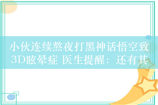 小伙连续熬夜打黑神话悟空致3D眩晕症 医生提醒：还有其它损害