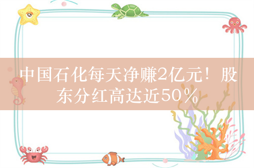 中国石化每天净赚2亿元！股东分红高达近50％