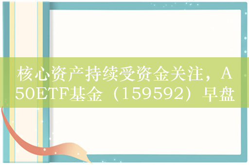 核心资产持续受资金关注，A50ETF基金（159592）早盘交易活跃