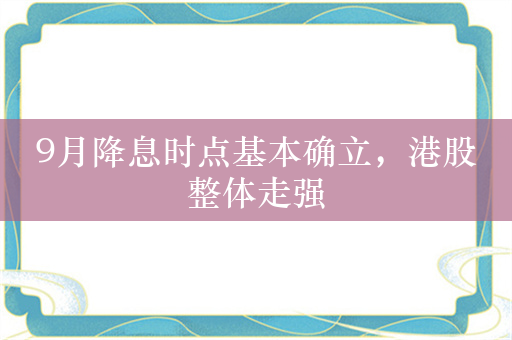 9月降息时点基本确立，港股整体走强