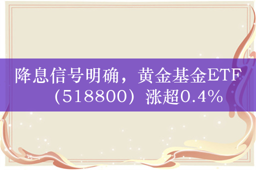 降息信号明确，黄金基金ETF（518800）涨超0.4%