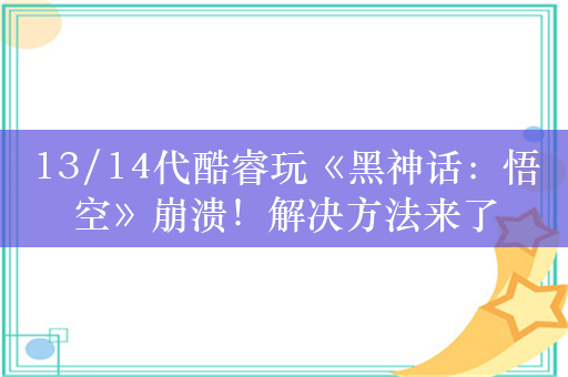 13/14代酷睿玩《黑神话：悟空》崩溃！解决方法来了