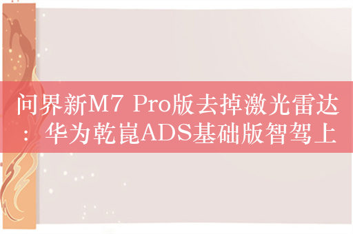 问界新M7 Pro版去掉激光雷达：华为乾崑ADS基础版智驾上车