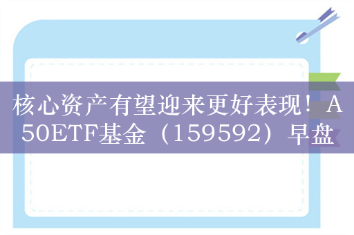 核心资产有望迎来更好表现！A50ETF基金（159592）早盘成交活跃，8月以来净流入逾4亿元