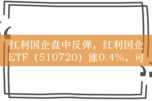 红利国企盘中反弹，红利国企ETF（510720）涨0.4%，可月月分红每年最多可分红12次