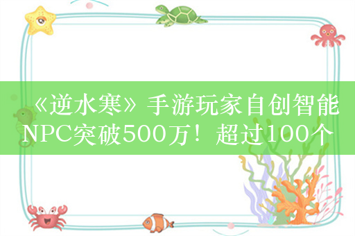 《逆水寒》手游玩家自创智能NPC突破500万！超过100个国家人口