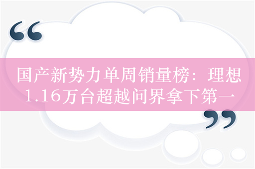 国产新势力单周销量榜：理想1.16万台超越问界拿下第一