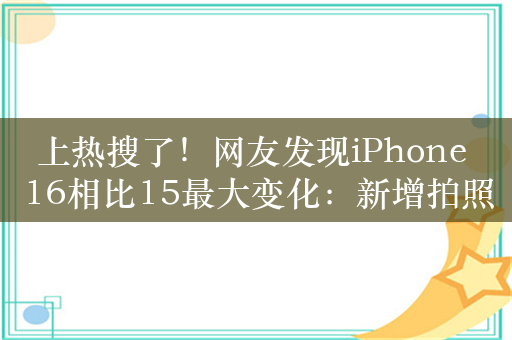 上热搜了！网友发现iPhone 16相比15最大变化：新增拍照按键