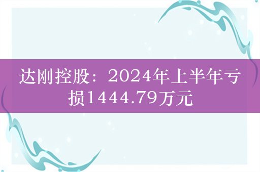 达刚控股：2024年上半年亏损1444.79万元