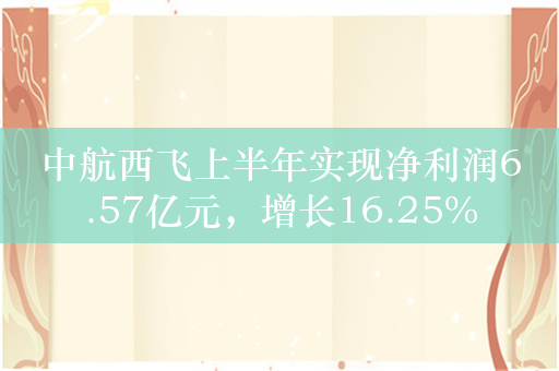 中航西飞上半年实现净利润6.57亿元，增长16.25%