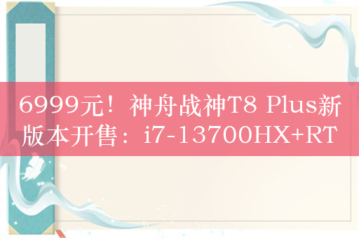 6999元！神舟战神T8 Plus新版本开售：i7-13700HX+RTX 4060