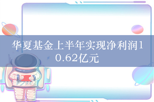 华夏基金上半年实现净利润10.62亿元