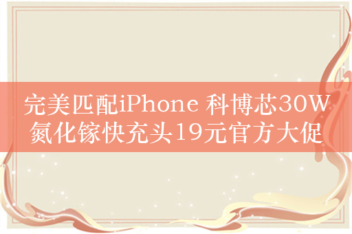 完美匹配iPhone 科博芯30W氮化镓快充头19元官方大促