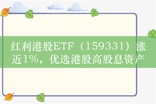 红利港股ETF（159331）涨近1%，优选港股高股息资产，可月月分红