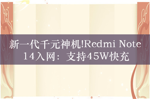 新一代千元神机!Redmi Note14入网：支持45W快充