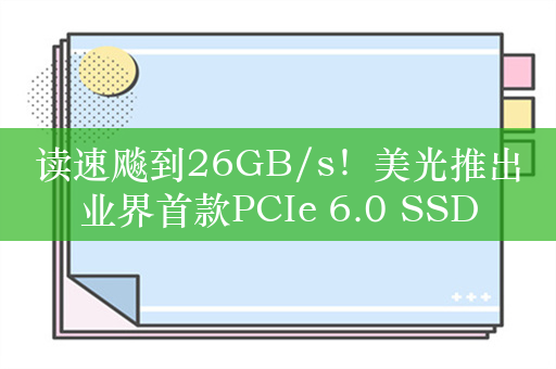 读速飚到26GB/s！美光推出业界首款PCIe 6.0 SSD