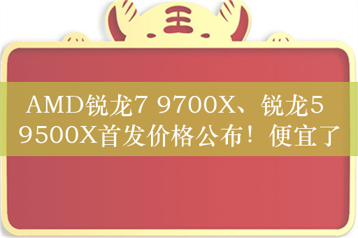 AMD锐龙7 9700X、锐龙5 9500X首发价格公布！便宜了 确实香