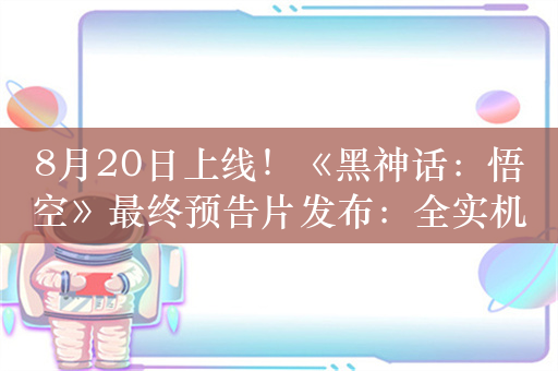 8月20日上线！《黑神话：悟空》最终预告片发布：全实机录制