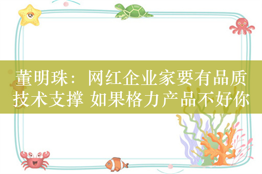 董明珠：网红企业家要有品质技术支撑 如果格力产品不好你们见到就要骂我