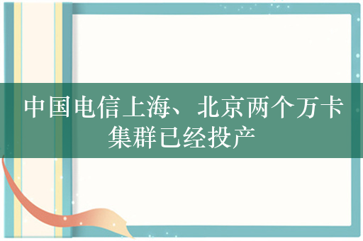 中国电信上海、北京两个万卡集群已经投产