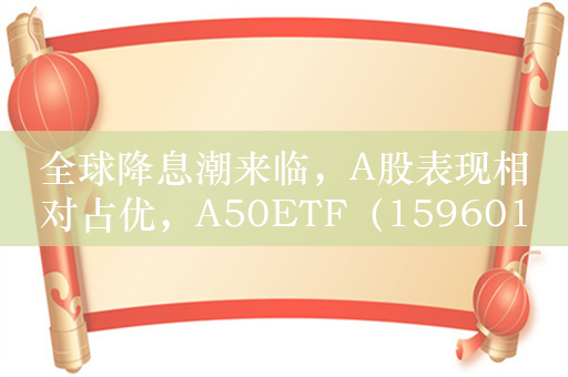 全球降息潮来临，A股表现相对占优，A50ETF（159601）持续获益