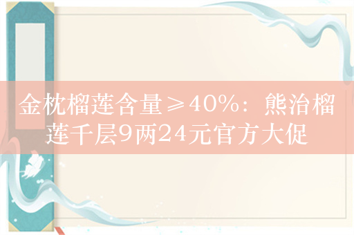 金枕榴莲含量≥40%：熊治榴莲千层9两24元官方大促