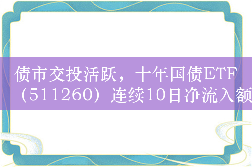 债市交投活跃，十年国债ETF（511260）连续10日净流入额超3.8亿元