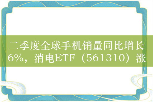 二季度全球手机销量同比增长6%，消电ETF（561310）涨超1.3%