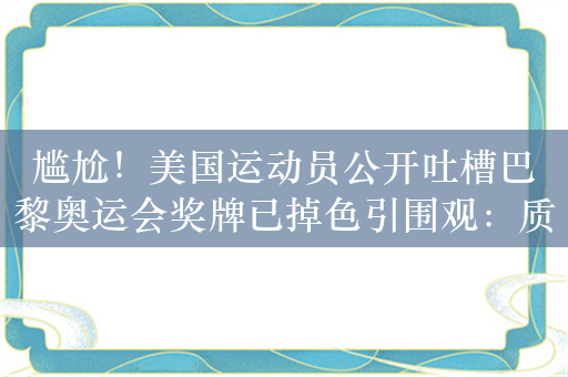 尴尬！美国运动员公开吐槽巴黎奥运会奖牌已掉色引围观：质量有待提升