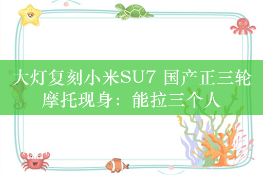 大灯复刻小米SU7 国产正三轮摩托现身：能拉三个人