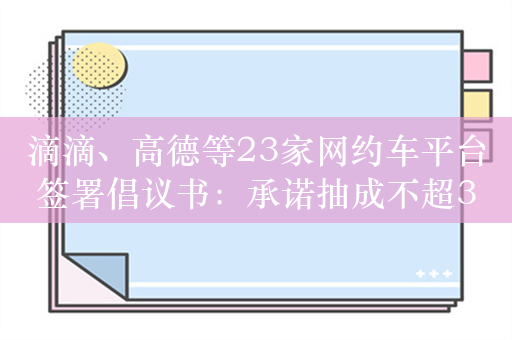 滴滴、高德等23家网约车平台签署倡议书：承诺抽成不超30%