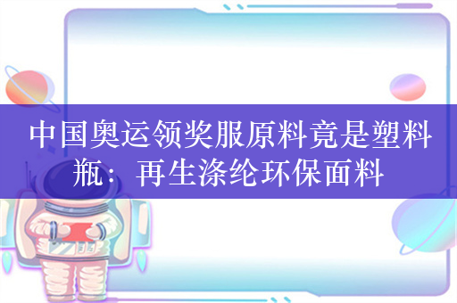 中国奥运领奖服原料竟是塑料瓶：再生涤纶环保面料