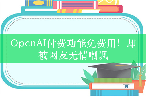 OpenAI付费功能免费用！却被网友无情嘲讽