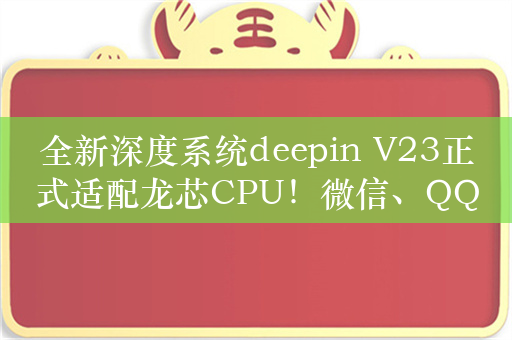 全新深度系统deepin V23正式适配龙芯CPU！微信、QQ完美支持