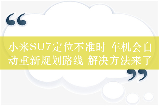 小米SU7定位不准时 车机会自动重新规划路线 解决方法来了